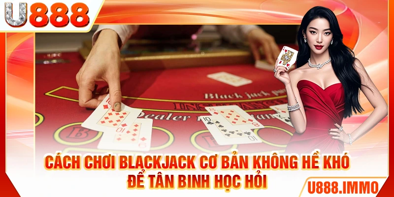 Cách chơi Blackjack cơ bản không hề khó để tân binh học hỏi