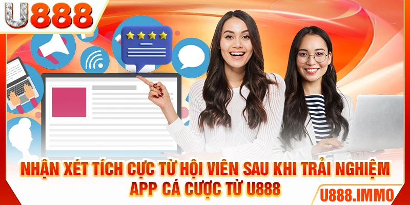 Nhận xét tích cực từ hội viên sau khi trải nghiệm app cá cược từ U888